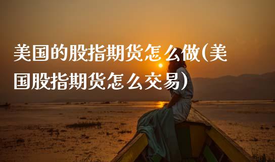 美国的股指期货怎么做(美国股指期货怎么交易) (https://www.njaxzs.com/) 期货行情 第1张