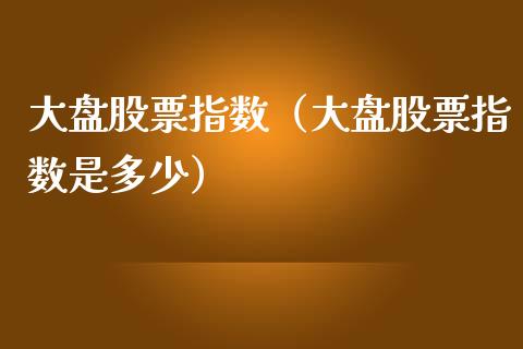 大盘股票指数（大盘股票指数是多少） (https://www.njaxzs.com/) 期货直播间 第1张
