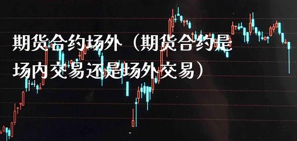 期货合约场外（期货合约是场内交易还是场外交易） (https://www.njaxzs.com/) 期货直播间 第1张