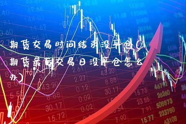 期货交易时间结束没平仓(期货最后交易日没平仓怎么办) (https://www.njaxzs.com/) 期货行情 第1张