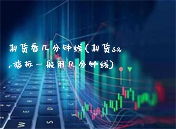 期货看几分钟线(期货sar指标一般用几分钟线) (https://www.njaxzs.com/) 期货行情 第1张
