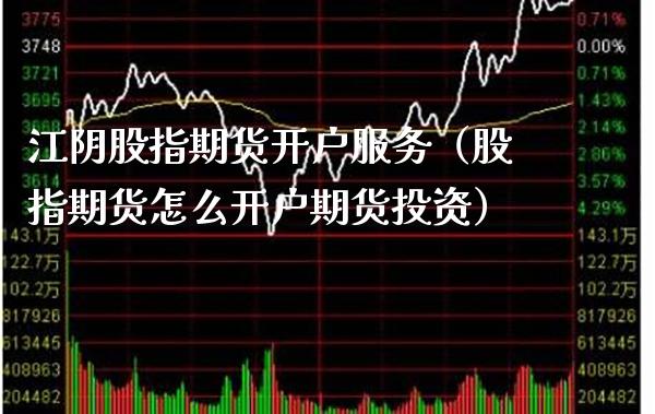 江阴股指期货开户服务（股指期货怎么开户期货投资） (https://www.njaxzs.com/) 期货直播间 第1张