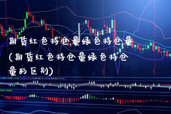 期货红色持仓量绿色持仓量(期货红色持仓量绿色持仓量的区别) (https://www.njaxzs.com/) 期货直播间 第1张