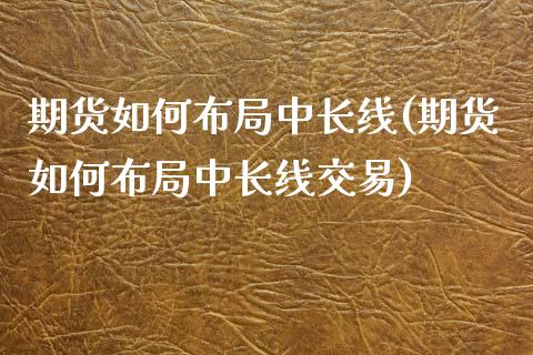 期货如何布局中长线(期货如何布局中长线交易) (https://www.njaxzs.com/) 期货行情 第1张