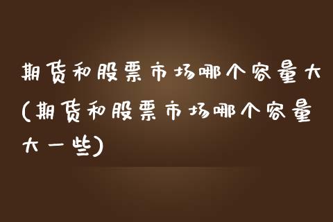 期货和股票市场哪个容量大(期货和股票市场哪个容量大一些) (https://www.njaxzs.com/) 原油期货 第1张