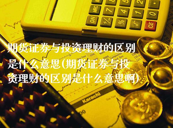 期货证券与投资理财的区别是什么意思(期货证券与投资理财的区别是什么意思啊) (https://www.njaxzs.com/) 黄金期货 第1张
