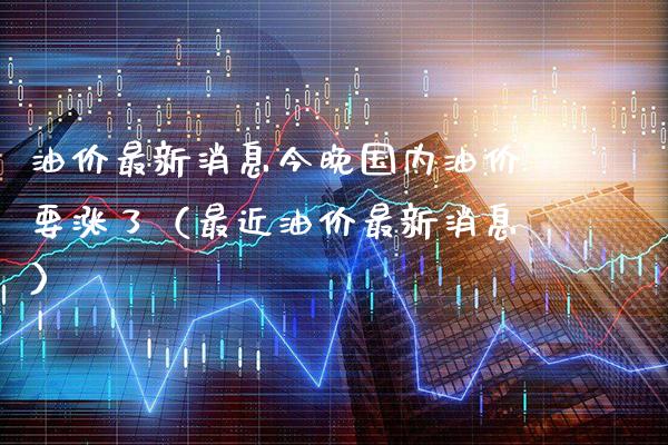 油价最新消息今晚国内油价要涨了（最近油价最新消息） (https://www.njaxzs.com/) 期货行情 第1张