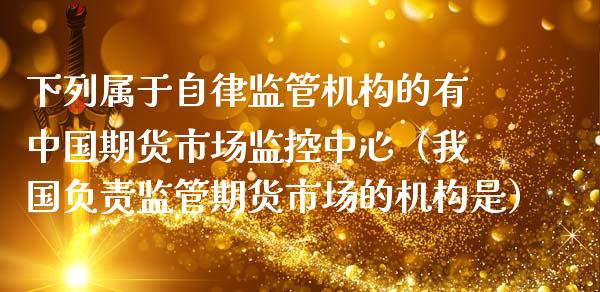 下列属于自律监管机构的有中国期货市场监控中心(我国负责监管期货市场的机构是) 期货直播间 第1张-爱新财经 下列属于自律监管机构的有中国期货市场监控中心(我国负责监管期货市场的机构是) (https://www.njaxzs.com/) 期货直播间 第1张