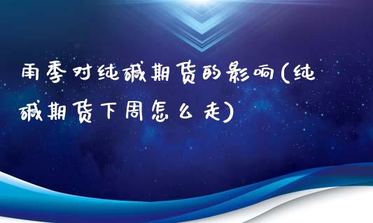 雨季对纯碱期货的影响(纯碱期货下周怎么走) (https://www.njaxzs.com/) 内盘期货 第1张