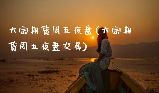 大宗期货周五夜盘(大宗期货周五夜盘交易) (https://www.njaxzs.com/) 期货直播间 第1张