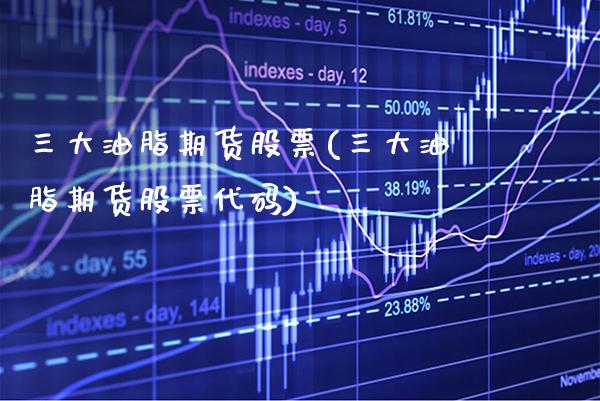 三大油脂期货股票(三大油脂期货股票代码) (https://www.njaxzs.com/) 期货直播间 第1张