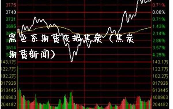 黑色系期货夜报焦炭（焦炭期货新闻） (https://www.njaxzs.com/) 期货直播间 第1张