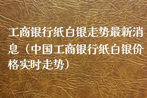 银行纸白银走势最新消息（中国银行纸白银实时走势） (https://www.njaxzs.com/) 期货直播间 第1张