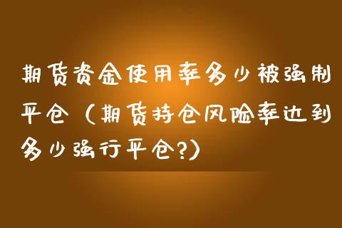 期货资金使用率多少被强制平仓（期货持仓风险率达到多少强行平仓?） (https://www.njaxzs.com/) 期货直播间 第1张
