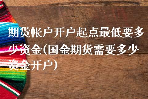 期货帐户开户起点最低要多少资金(国金期货需要多少资金开户) (https://www.njaxzs.com/) 黄金期货 第1张