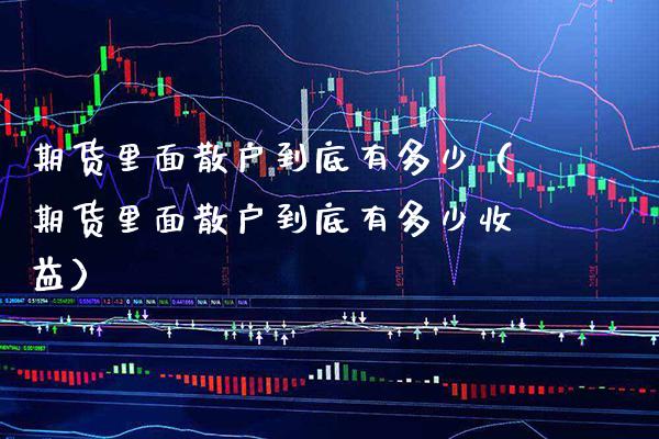 期货里面散户到底有多少（期货里面散户到底有多少收益） (https://www.njaxzs.com/) 期货行情 第1张