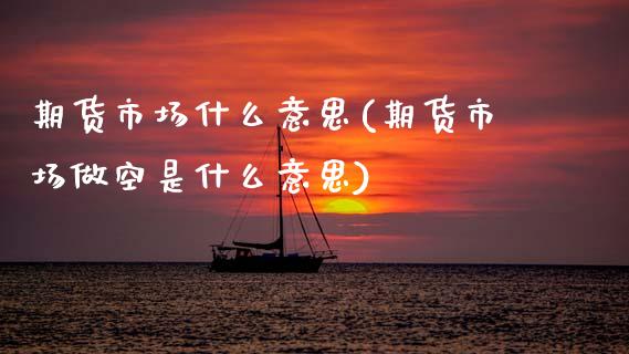 期货市场什么意思(期货市场做空是什么意思) (https://www.njaxzs.com/) 原油期货 第1张