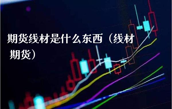 期货线材是什么东西（线材 期货） (https://www.njaxzs.com/) 期货直播间 第1张