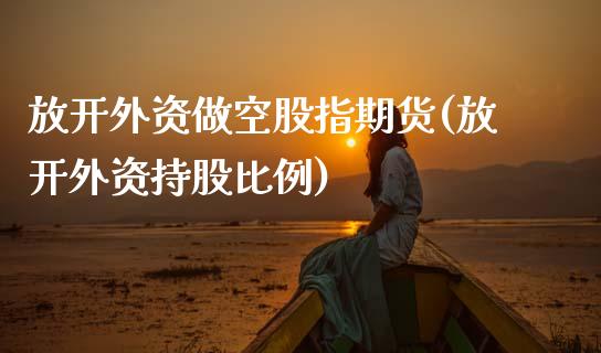 放开外资做空股指期货(放开外资持股比例) (https://www.njaxzs.com/) 期货投资 第1张