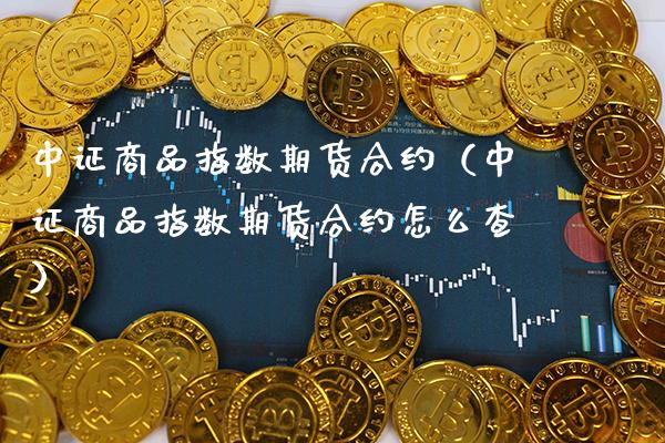 中证商品指数期货合约（中证商品指数期货合约怎么查） (https://www.njaxzs.com/) 期货直播间 第1张