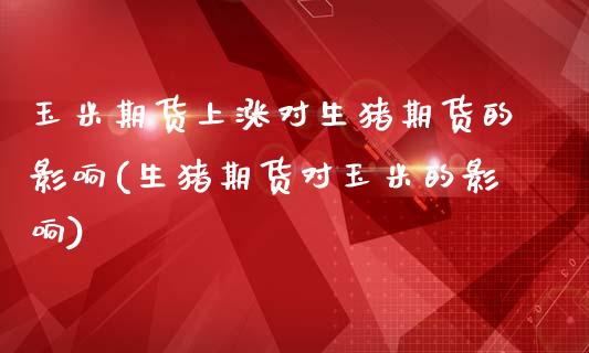 玉米期货上涨对生猪期货的影响(生猪期货对玉米的影响) (https://www.njaxzs.com/) 期货开户 第1张