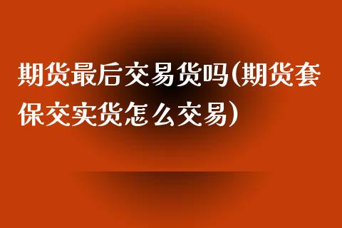 期货最后交易货吗(期货套保交实货怎么交易) (https://www.njaxzs.com/) 内盘期货 第1张