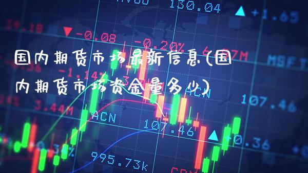 国内期货市场最新信息(国内期货市场资金量多少) (https://www.njaxzs.com/) 期货开户 第1张