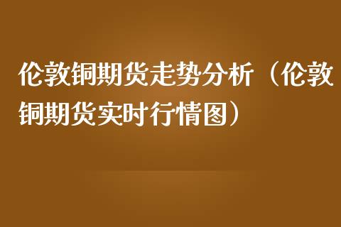 伦敦铜期货走势分析（伦敦铜期货实时行情图） (https://www.njaxzs.com/) 期货直播间 第1张