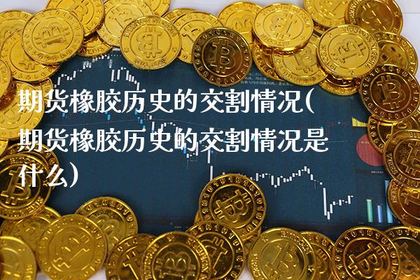 期货橡胶历史的交割情况(期货橡胶历史的交割情况是什么) (https://www.njaxzs.com/) 期货行情 第1张