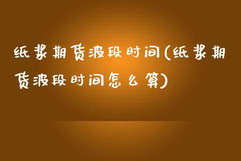 纸浆期货波段时间(纸浆期货波段时间怎么算) (https://www.njaxzs.com/) 期货行情 第1张