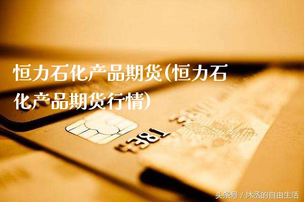 恒力石化产品期货(恒力石化产品期货行情) (https://www.njaxzs.com/) 期货直播间 第1张