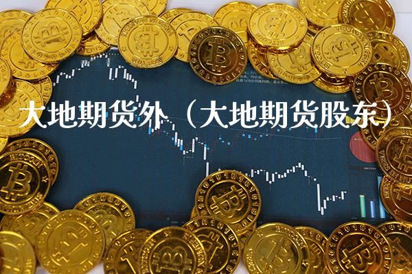 大地期货外（大地期货股东） (https://www.njaxzs.com/) 期货行情 第1张