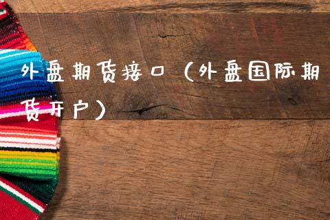 外盘期货接口（外盘国际期货开户） (https://www.njaxzs.com/) 期货直播间 第1张