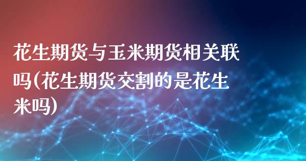 花生期货与玉米期货相关联吗(花生期货交割的是花生米吗) (https://www.njaxzs.com/) 期货投资 第1张