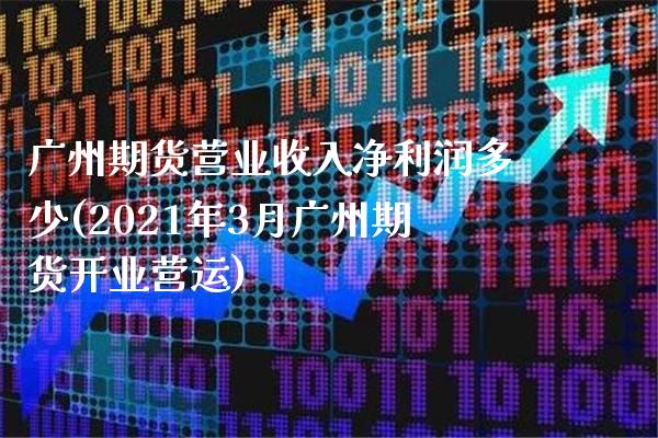 广州期货营业收入净利润多少(2021年3月广州期货开业营运) (https://www.njaxzs.com/) 黄金期货 第1张