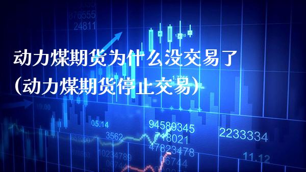 动力煤期货为什么没交易了(动力煤期货停止交易) (https://www.njaxzs.com/) 期货直播间 第1张