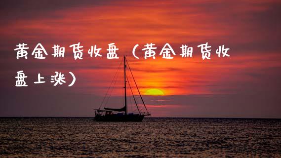 黄金期货收盘（黄金期货收盘上涨） (https://www.njaxzs.com/) 期货直播间 第1张
