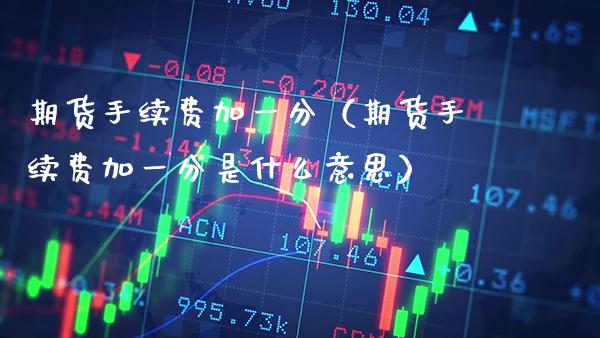 期货手续费加一分(期货手续费加一分是什么意思) 期货直播间 第1张-爱新财经 期货手续费加一分(期货手续费加一分是什么意思) (https://www.njaxzs.com/) 期货直播间 第1张