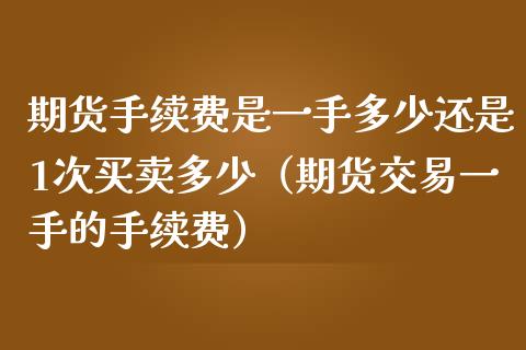 期货手续费是一手多少还是1次买卖多少（期货交易一手的手续费） (https://www.njaxzs.com/) 期货直播间 第1张