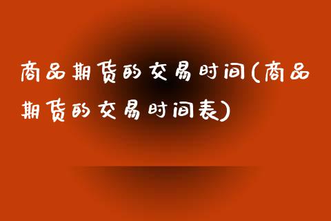 商品期货的交易时间(商品期货的交易时间表) (https://www.njaxzs.com/) 期货直播间 第1张