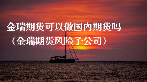 金瑞期货可以做国内期货吗（金瑞期货风险子公司） (https://www.njaxzs.com/) 黄金期货 第1张