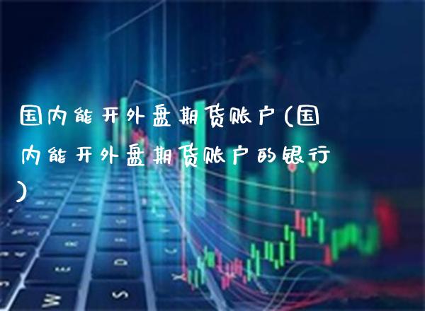 国内能开外盘期货账户(国内能开外盘期货账户的银行) (https://www.njaxzs.com/) 期货直播间 第1张