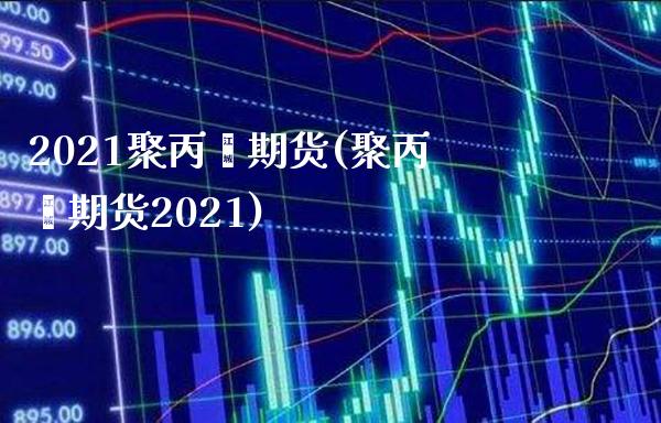 2021聚丙烯期货(聚丙烯期货2021) (https://www.njaxzs.com/) 黄金期货 第1张