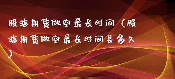 股指期货做空最长时间（股指期货做空最长时间是多久） (https://www.njaxzs.com/) 黄金期货 第1张