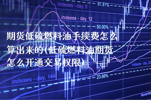 期货低硫燃料油手续费怎么算出来的(低硫燃料油期货怎么开通交易权限) (https://www.njaxzs.com/) 原油期货 第1张