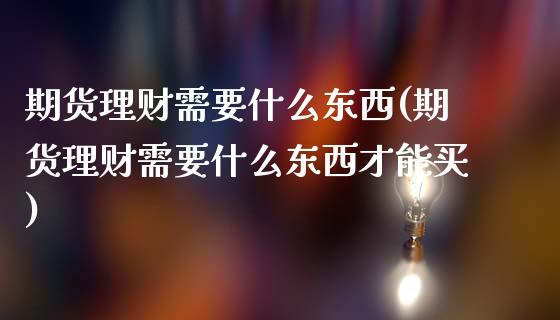 期货理财需要什么东西(期货理财需要什么东西才能买) (https://www.njaxzs.com/) 期货直播间 第1张