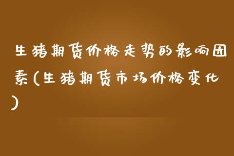 生猪期货价格走势的影响因素(生猪期货市场价格变化) (https://www.njaxzs.com/) 内盘期货 第1张