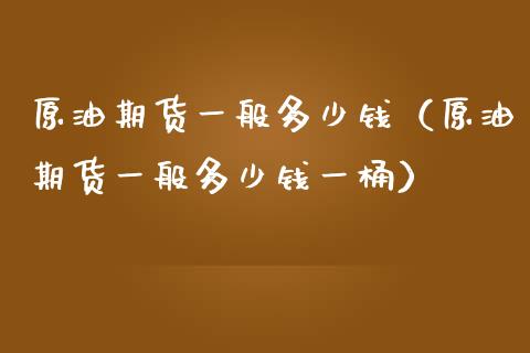 原油期货一般多少钱（原油期货一般多少钱一桶） (https://www.njaxzs.com/) 期货直播间 第1张