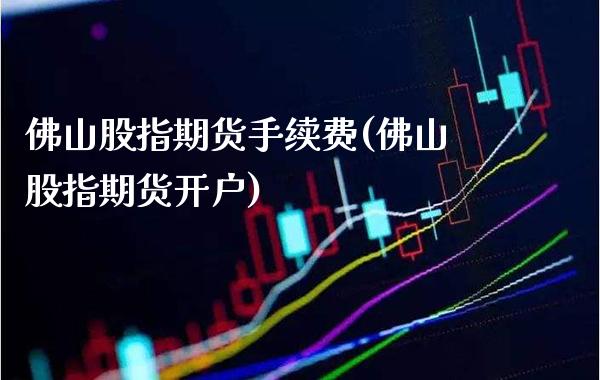 佛山股指期货手续费(佛山股指期货开户) (https://www.njaxzs.com/) 黄金期货 第1张