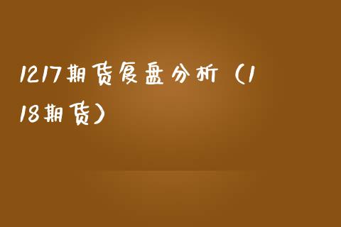 1217期货复盘分析（118期货） (https://www.njaxzs.com/) 期货直播间 第1张